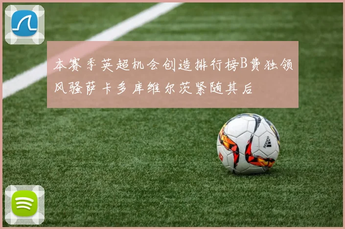 本赛季英超机会创造排行榜B费独领风骚萨卡多库维尔茨紧随其后