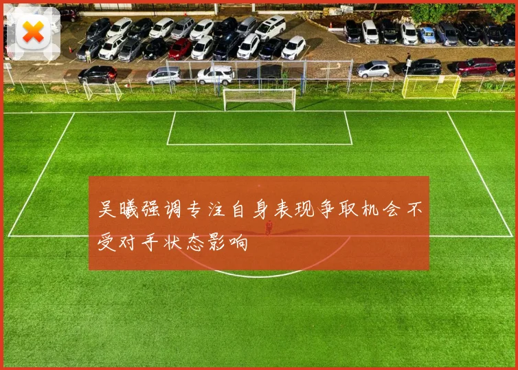 吴曦强调专注自身表现争取机会不受对手状态影响