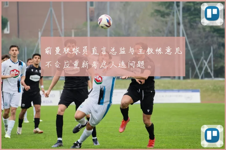 前曼联球员直言总监与主教练意见不合应重新考虑人选问题