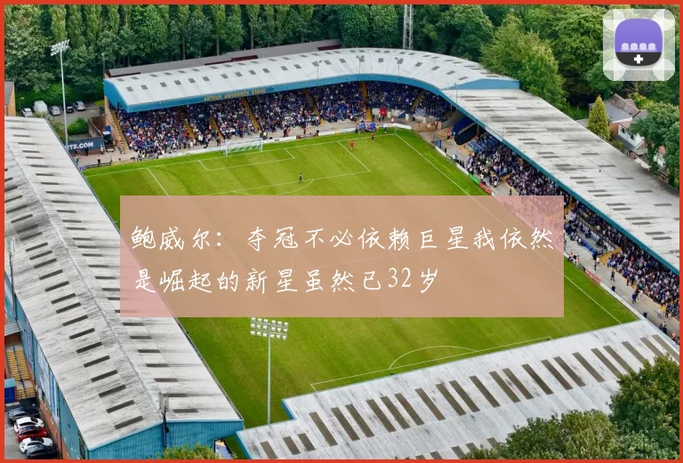 鲍威尔：夺冠不必依赖巨星我依然是崛起的新星虽然已32岁
