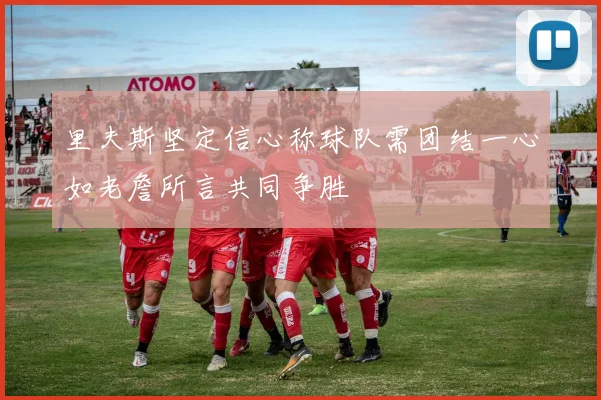 里夫斯坚定信心称球队需团结一心如老詹所言共同争胜