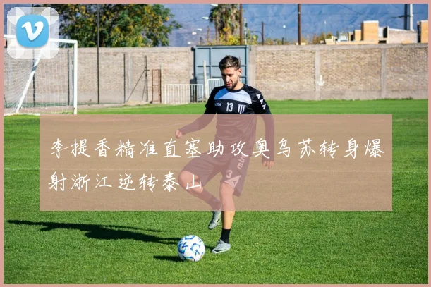 李提香精准直塞助攻奥乌苏转身爆射浙江逆转泰山