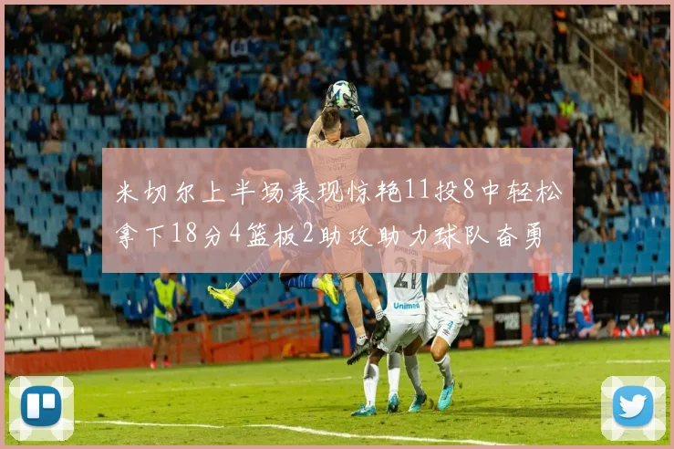 米切尔上半场表现惊艳11投8中轻松拿下18分4篮板2助攻助力球队奋勇争先