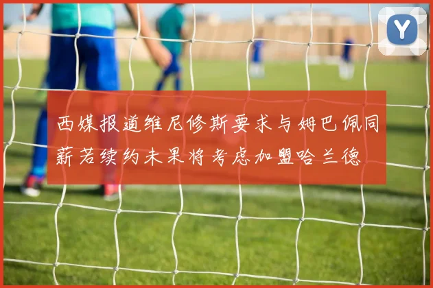 西媒报道维尼修斯要求与姆巴佩同薪若续约未果将考虑加盟哈兰德