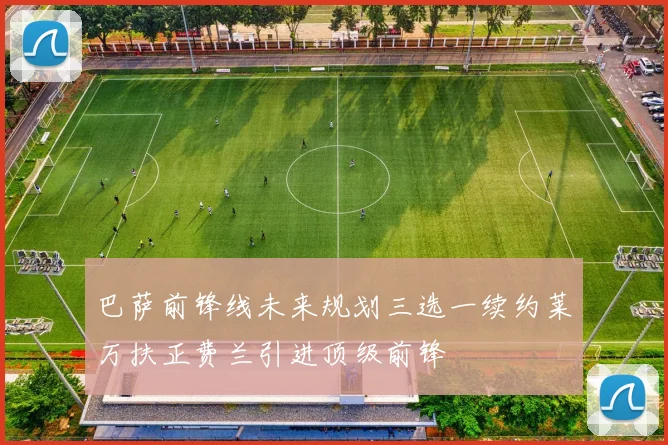 巴萨前锋线未来规划三选一续约莱万扶正费兰引进顶级前锋