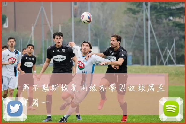 那不勒斯恢复训练孔蒂因故缺席至下周一