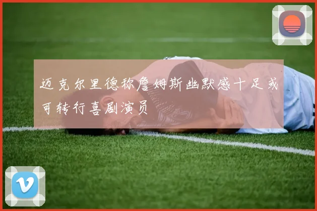 迈克尔里德称詹姆斯幽默感十足或可转行喜剧演员