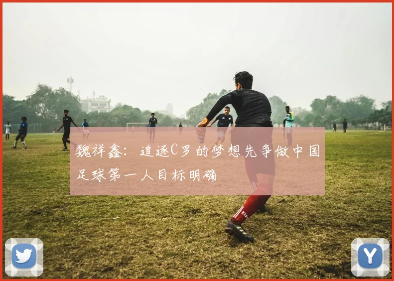魏祥鑫：追逐C罗的梦想先争做中国足球第一人目标明确