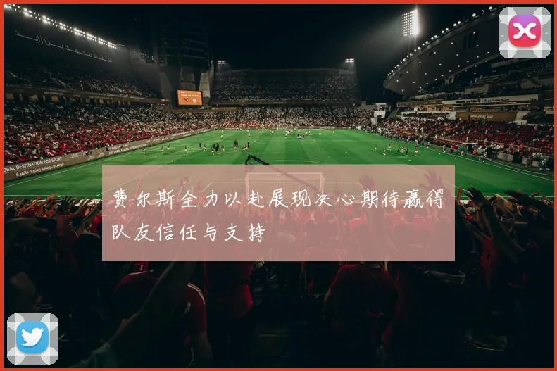 费尔斯全力以赴展现决心期待赢得队友信任与支持