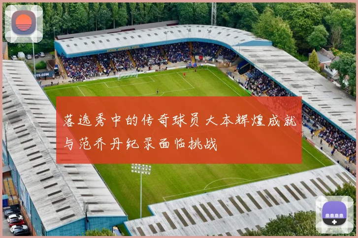 落选秀中的传奇球员大本辉煌成就与范乔丹纪录面临挑战