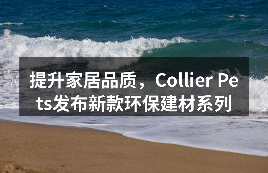 提升家居品质，Collier Pets发布新款环保建材系列